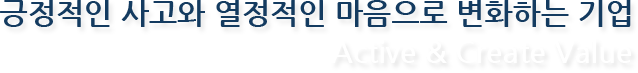 긍정적인 사고와 열정적인 마음으로 변화하는 기업 Active & Create Value